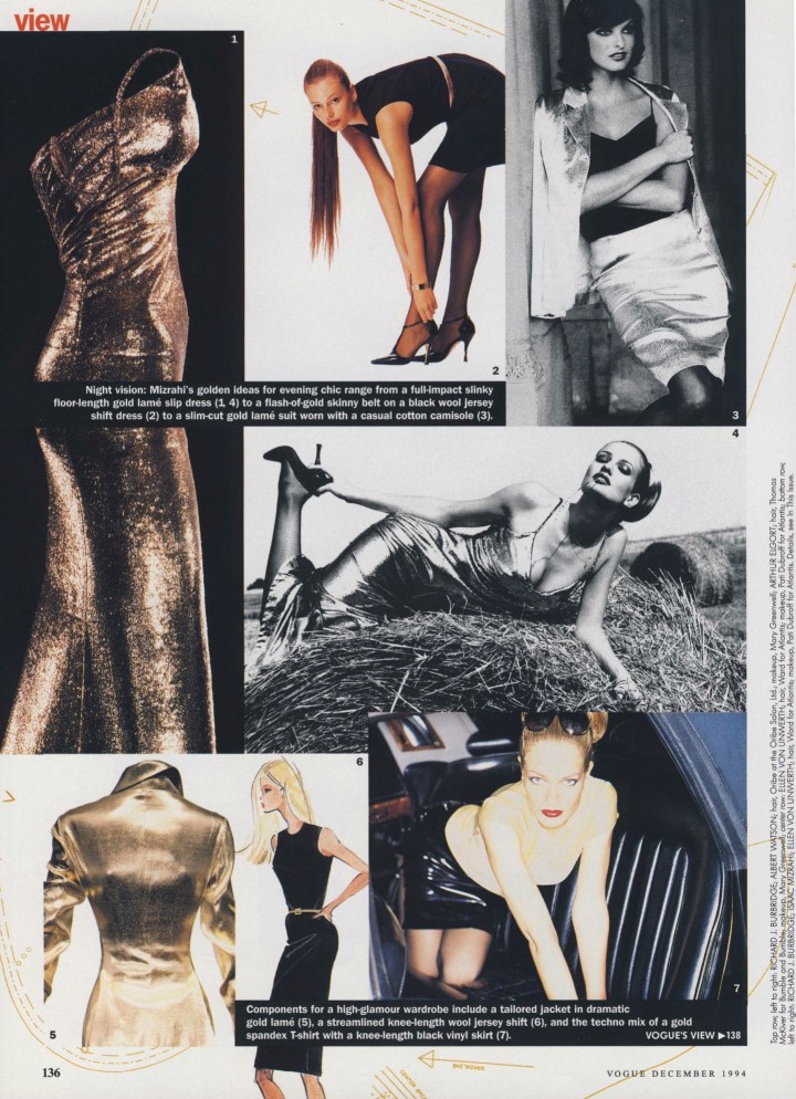 Vogue Dec 1994 p. 136 "Night vision: Isaac Mizrahi's golden ideas for evening chic range from a full-impact slinky floor-length gold lamé slip dress (1, 4), a flash-of-gold skinny belt on a black wool jersey shift dress (2) to a slim-cut gold lamé suit worn with a casual cotton camisole (3). Components for a high-glamour wardrobe include a tailored jacket in dramatic gold lamé (5), a streamlined knee-length wool jersey shift (6), and the techno mix of a gold spandex t-shirt with a knee-length black vinyl skirt (7).